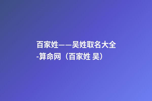 百家姓——吴姓取名大全-算命网（百家姓 吴）
